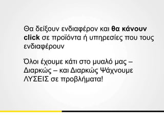 Θα δείξουν ενδιαφέρον και θα κάνουν
click σε προϊόντα ή υπηρεσίες που τους
ενδιαφέρουν
Όλοι έχουμε κάτι στο μυαλό μας –
Διαρκώς – και Διαρκώς Ψάχνουμε
ΛΥΣΕΙΣ σε προβλήματα!
 