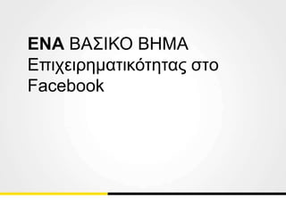 ΕΝΑ ΒΑΣΙΚΟ ΒΗΜΑ
Επιχειρηματικότητας στo
Facebook
 