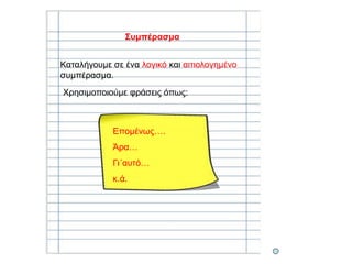 Συμπέρασμα
Καταλήγουμε σε ένα λογικό και αιτιολογημένο
συμπέρασμα.
Χρησιμοποιούμε φράσεις όπως:
Επομένως….
Άρα…
Γι΄αυτό…
κ.ά.
 