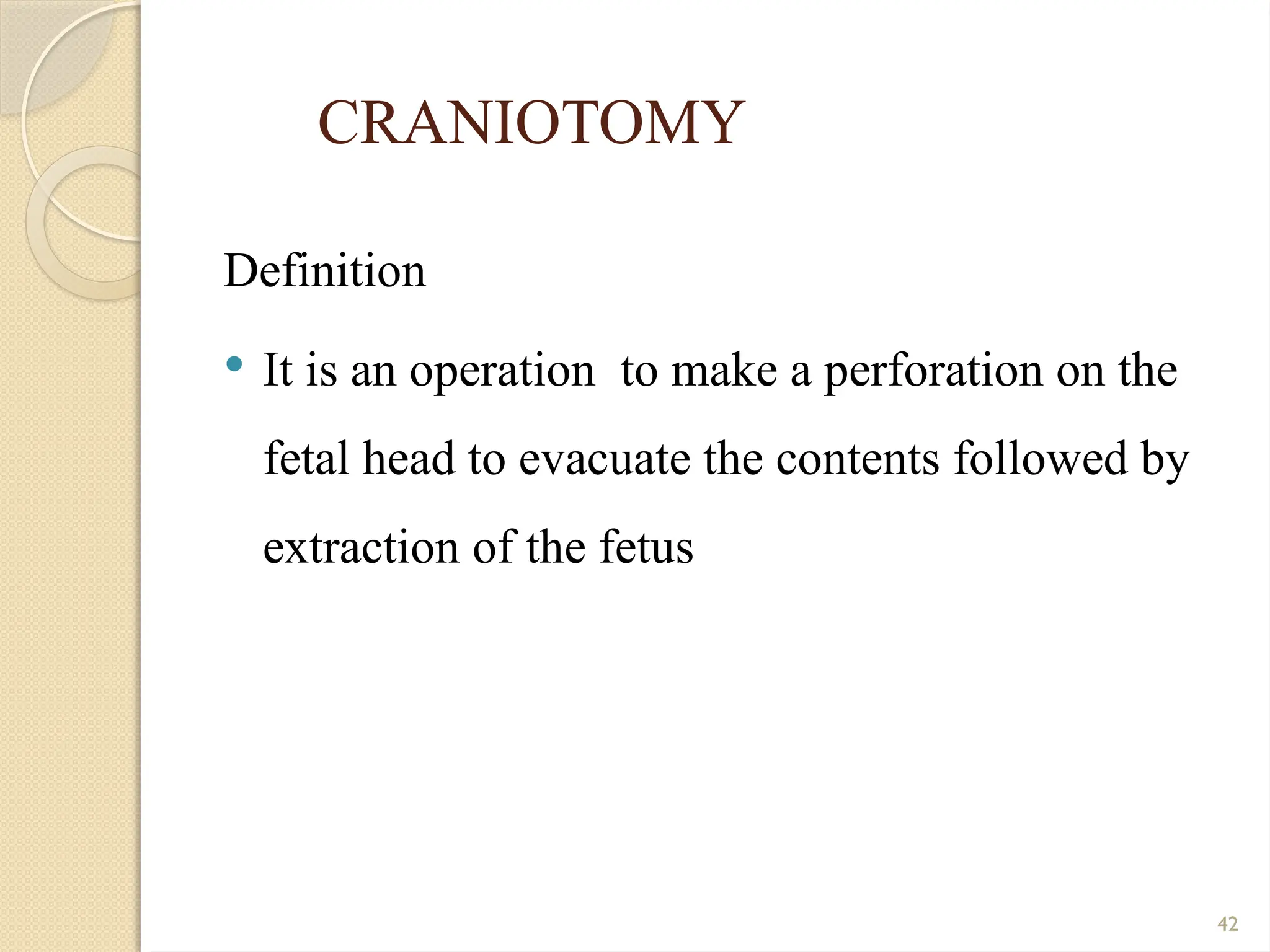 42
CRANIOTOMY
Definition
 It is an operation to make a perforation on the
fetal head to evacuate the contents followed by
extraction of the fetus
 