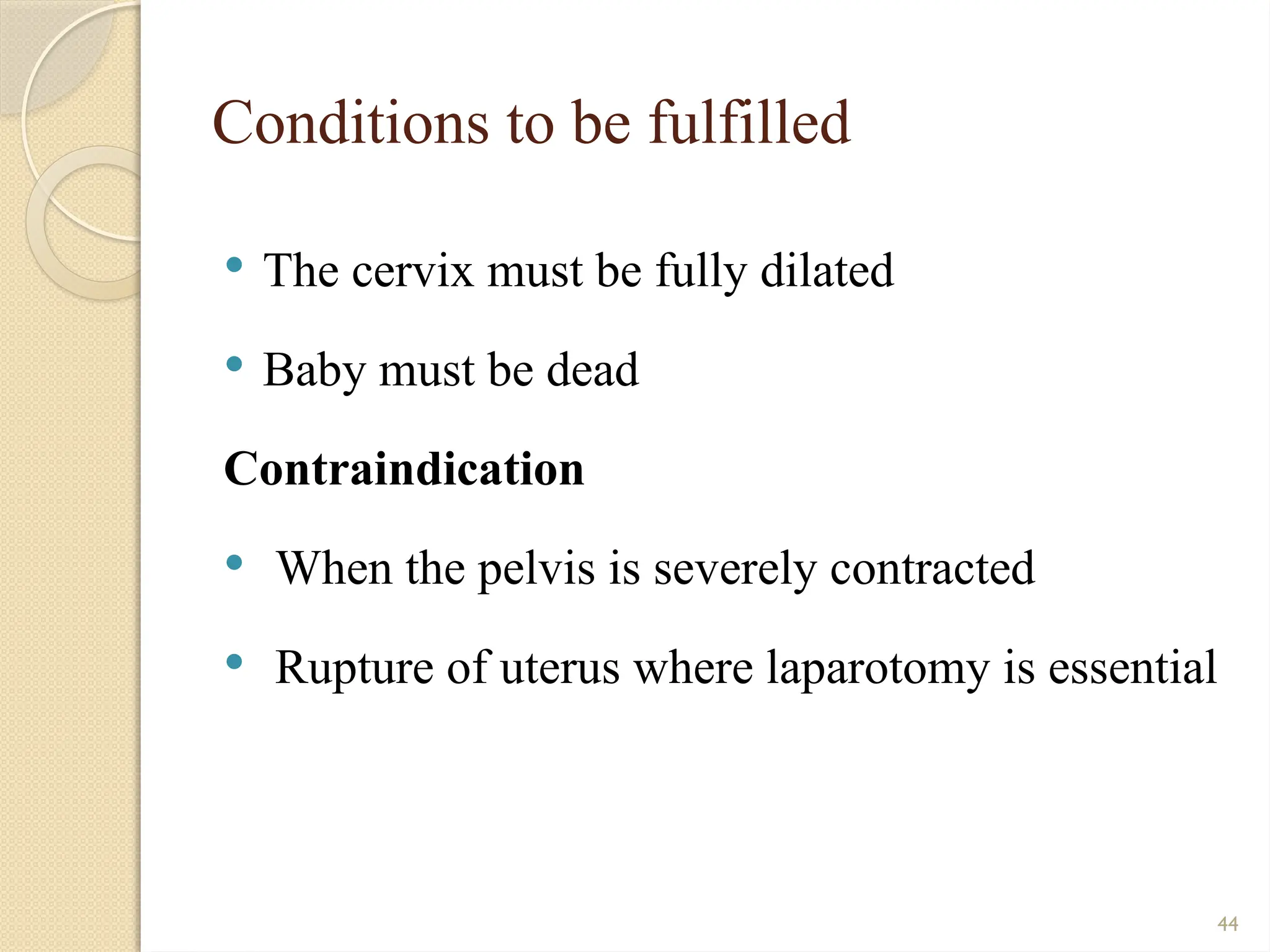 44
Conditions to be fulfilled
 The cervix must be fully dilated
 Baby must be dead
Contraindication
 When the pelvis is severely contracted
 Rupture of uterus where laparotomy is essential
 