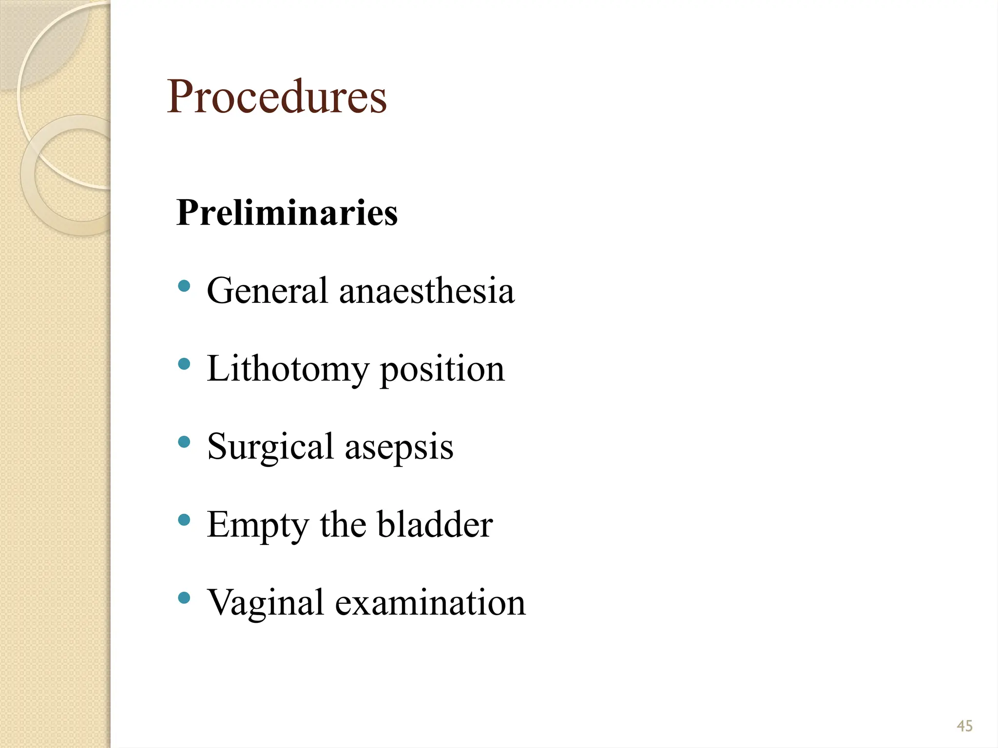 45
Procedures
Preliminaries
 General anaesthesia
 Lithotomy position
 Surgical asepsis
 Empty the bladder
 Vaginal examination
 