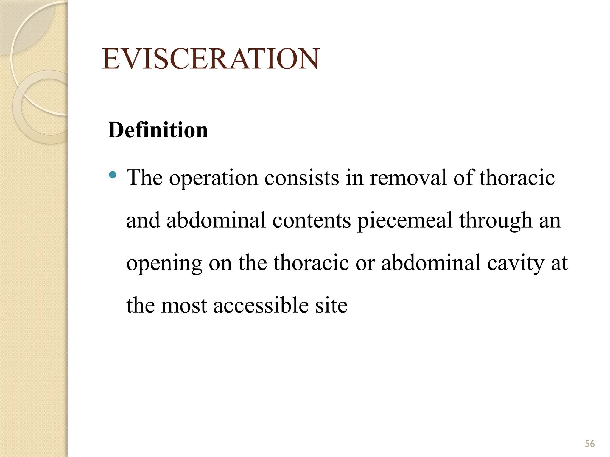 56
EVISCERATION
Definition
 The operation consists in removal of thoracic
and abdominal contents piecemeal through an
opening on the thoracic or abdominal cavity at
the most accessible site
 