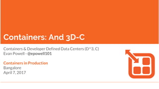 Containers: And 3D-C
Containers & Developer Defined Data Centers (D^3, C)
Evan Powell - @epowell101
Containers in Production
Bangalore
April 7, 2017
 