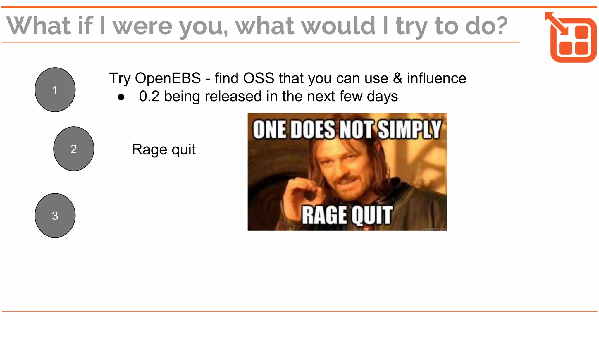 What if I were you, what would I try to do?
1
2
3
Rage quit
Try OpenEBS - find OSS that you can use & influence
● 0.2 being released in the next few days
 