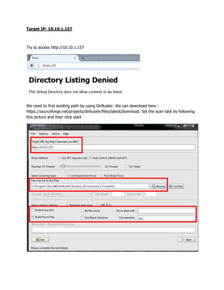 Target IP: 10.10.1.157
Try to access http://10.10.1.157
We need to find existing path by using DirBuster. We can download here :
https://sourceforge.net/projects/dirbuster/files/latest/download. Set the scan task by following
this picture and then click start
 