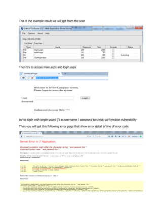 This it the example result we will get from the scan
Then try to access main.aspx and login.aspx
try to login with single quote (') as username / password to check sql-injection vulnerability
Then you will get this following error page that show error detail of line of error code
 