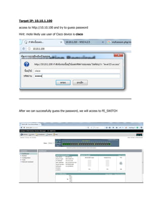 Target IP: 10.10.1.100
access to http://10.10.100 and try to guess password
Hint: mote likely use user of Cisco device is cisco
After we can successfully guess the password, we will access to FE_SWITCH
 