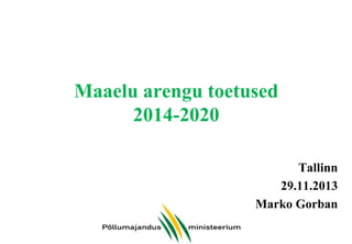 Maaelu arengu toetused
2014-2020
Tallinn
29.11.2013
Marko Gorban

 