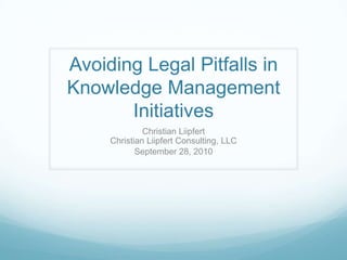 Avoiding Legal Pitfalls in Knowledge Management Initiatives Christian LiipfertChristian Liipfert Consulting, LLC September 28, 2010 