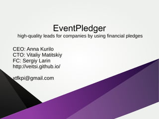 EventPledger
high-quality leads for companies by using financial pledges
CEO: Anna Kurilo
CTO: Vitaliy Matitskiy
FC: Sergiy Larin
http://veitsi.github.io/
xtfkpi@gmail.com
 