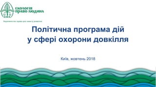 Політична програма дій
у сфері охорони довкілля
Київ, жовтень 2018
 