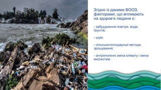 Згідно із даними ВООЗ,
факторами, що впливають
на здоров’я людини є:
- забруднення повітря, води,
ґрунтів;
- шум;
- сільсь...