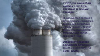 У 2012 році кожна 9-та
смерть у світі була
пов’язана із станом
повітря.
Із цих смертей близько 3
млн обумовлені виключно
з...