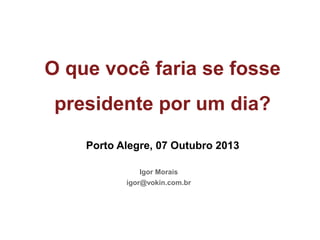 Porto Alegre, 13 de março de 2012
O que você faria se fosse
presidente por um dia?
Porto Alegre, 07 Outubro 2013
Igor Morais
igor@vokin.com.br
 