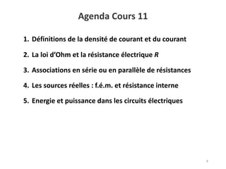 Agenda Cours 11
4
1. Définitions de la densité de courant et du courant
2. La loi d’Ohm et la résistance électrique R
3. Associations en série ou en parallèle de résistances
4. Les sources réelles : f.é.m. et résistance interne
5. Energie et puissance dans les circuits électriques
 
