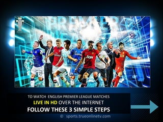 ©© sports.trueonlinetv.comsports.trueonlinetv.com
TO WATCH ENGLISH PREMIER LEAGUE MATCHESTO WATCH ENGLISH PREMIER LEAGUE MATCHES
LIVE IN HDLIVE IN HD OVER THE INTERNETOVER THE INTERNET
FOLLOW THESE 3 SIMPLE STEPSFOLLOW THESE 3 SIMPLE STEPS
 