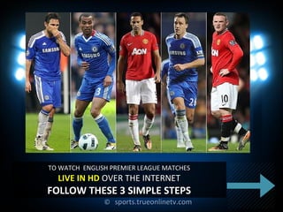 ©© sports.trueonlinetv.comsports.trueonlinetv.com
TO WATCH ENGLISH PREMIER LEAGUE MATCHESTO WATCH ENGLISH PREMIER LEAGUE MATCHES
LIVE IN HDLIVE IN HD OVER THE INTERNETOVER THE INTERNET
FOLLOW THESE 3 SIMPLE STEPSFOLLOW THESE 3 SIMPLE STEPS
 