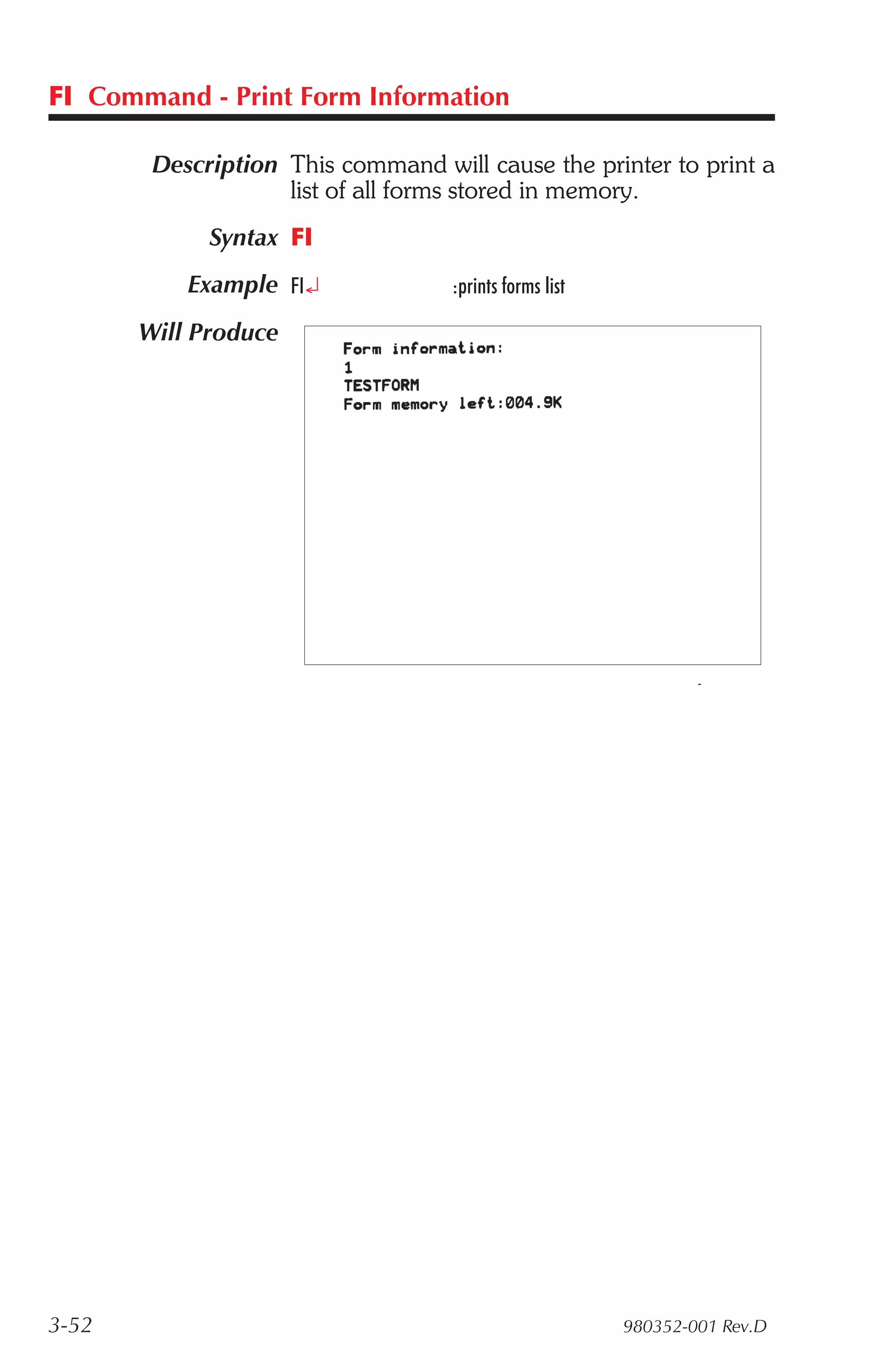FI Command - Print Form Information

        Description This command will cause the printer to print a
                    list of all forms stored in memory.
             Syntax FI
           Example FI¿             :prints forms list

       Will Produce




3-52                                                    980352-001 Rev.D
 