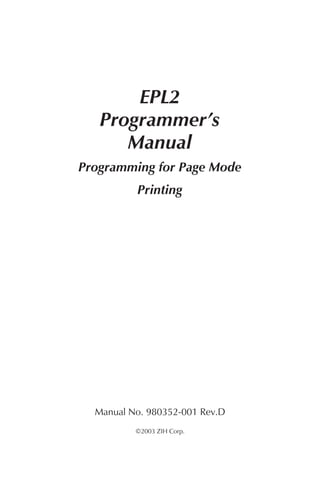 EPL2
   Programmer’s
      Manual
Programming for Page Mode
          Printing




  Manual No. 980352-001 Rev.D
          ©2003 ZIH Corp.
 
