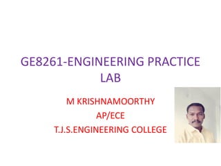 GE8261-ENGINEERING PRACTICE
LAB
M KRISHNAMOORTHY
AP/ECE
T.J.S.ENGINEERING COLLEGE
 