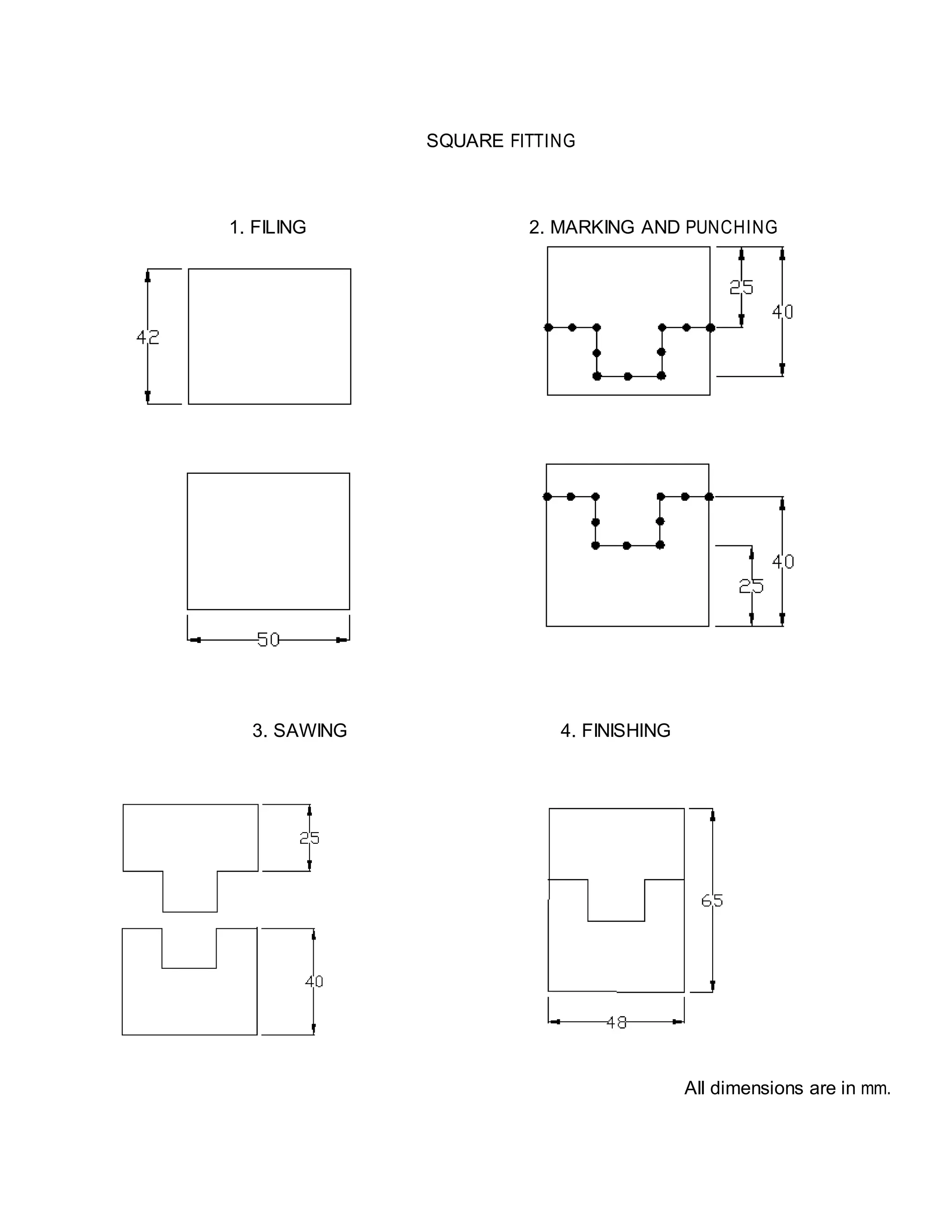 SQUARE FITTING
1. FILING 2. MARKING AND PUNCHING
3. SAWING 4. FINISHING
All dimensions are in mm.
 