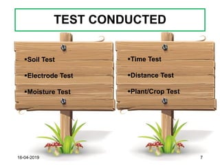 TEST CONDUCTED
16-04-2019 7
▪Soil Test
▪Electrode Test
▪Moisture Test
▪Time Test
▪Distance Test
▪Plant/Crop Test
 