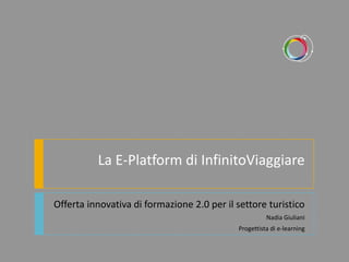 La E-Platform di InfinitoViaggiare

Offerta innovativa di formazione 2.0 per il settore turistico
                                                      Nadia Giuliani
                                            Progettista di e-learning
 
