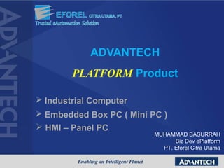 MUHAMMAD BASURRAH
Biz Dev ePlatform
PT. Eforel Citra Utama
ADVANTECH
PLATFORM Product
 Industrial Computer
 Embedded Box PC ( Mini PC )
 HMI – Panel PC
 