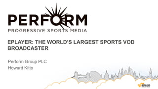 EPLAYER: THE WORLD’S LARGEST SPORTS VOD
BROADCASTER
Perform Group PLC
Howard Kitto
 
