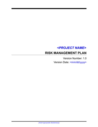 <PROJECT NAME>
RISK MANAGEMENT PLAN
Version Number: 1.0
Version Date: <mm/dd/yyyy>
[Insert appropriate disclaimer(s)]
 