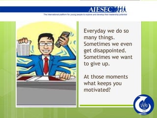 Everyday we do so
many things.
Sometimes we even
get disappointed.
Sometimes we want
to give up.
At those moments
what keeps you
motivated?
 