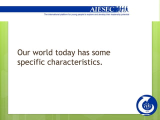 Our world today has some
specific characteristics.
 