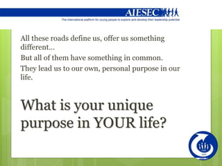 All these roads define us, offer us something
different…
But all of them have something in common.
They lead us to our own, personal purpose in our
life.
What is your unique
purpose in YOUR life?
 