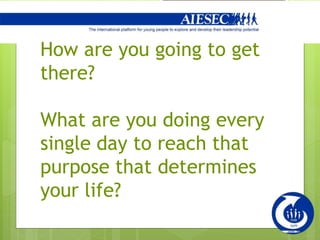 How are you going to get
there?
What are you doing every
single day to reach that
purpose that determines
your life?
 