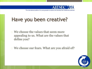 Have you been creative?
 We choose the values that seem more
appealing to us. What are the values that
define you?
 We choose our fears. What are you afraid of?
 