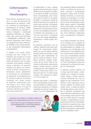Carbamazepina
X
Oxcarbazepina
Neste Informe, abordaremos os preços e os custos de tratamento dos
medicamentos de referência, similares e genéricos da carbamazepina e
oxcarbazepina. Os fármacos citados
foram escolhidos por possuírem as
mesmas indicações e classificação
terapêutica (derivados da carboxamida), assim como, perfis de eficácia
e tolerabilidade semelhantes. Serão
descritos brevemente neste Informe
um grande estudo clínico randomizado (SANAD) e uma revisão sistemática, que compararam carbamazepina
à oxcarbazepina3.
O SANAD é um estudo clínico,
composto por dois “braços” (estratégias), que comparou as novas
drogas desenvolvidas para tratamento de epilepsia com as drogas
utilizadas como padrão, carbamazepina e valproato, em pacientes
tratados com apenas um medicamento. O “braço” A comparou carbamazepina versus gabapentina
ou lamotrigina ou oxcarbazepina
ou topiramato. A oxcarbazepina só
foi incluída no decorrer do estudo,
resultando num menor número
de pacientes randomizados para
essa droga e num menor tempo
de acompanhamento. O “braço” B
comparou valproato versus lamotrigina versus topiramato3.

A randomização, ou seja, a seleção
aleatória dos pacientes para o estudo
SANAD ocorreu de janeiro de 1999 a
31 de agosto de 2004. Os pacientes
foram acompanhados pelo menos
até o final do estudo (31 de agosto
de 2005), e um pequeno número de
pacientes participou do resultado do
estudo após essa data. Participaram
desse estudo pacientes com histórico
devidamente documentado de duas
ou mais crises epilépticas clinicamente definidas não provocadas no último ano, para quem o tratamento
com uma única droga antiepiléptica
representava a melhor opção terapêutica3.
Os pacientes, juntamente com os
médicos, poderiam optar pela substituição do medicamento antiepiléptico em caso de efeitos adversos,
perda da eficácia e remissão, ou pela
adição de outro medicamento, no
caso de perda da eficácia. Os desfechos primários medidos foram:
tempo até que ocorra falha ao tratamento (a retirada do medicamento
devido a efeitos adversos; controle
inadequado das crises epilépticas ou
ambos) e tempo para atingir a melhora das crises em 12 meses. Foram
incluídos 1721 pacientes no “braço”
A e 716 no “braço” B3.
Segundo esse estudo, a carbamazepina e oxcarbazepina possuem eficácia intermediária em relação à lamotrigina (que apresentou os melhores
resultados) e às demais opções estudadas. O uso de carbamazepina foi

CONSULTE SEU MÉDICO E SEMPRE CONFIRA OS
PREÇOS DOS MEDICAMENTOS NO SITE DA ANVISA.
Acesse: http://anvisa.gov.br>Regulação Econômica>
Listas de Medicamentos> Listas de Preços Máximos
de Medicamentos ao Consumidor

mais associado à falha ao tratamento
devido à ocorrência de eventos adversos, enquanto a oxcarbazepina
apresentou melhor perfil de tolerabilidade. Entretanto, o uso de oxcarbazepina foi associado a um menor
controle das crises epiléticas em relação ao uso da carbamazepina. Dados
desse estudo sugerem similaridade
entre as duas drogas, sem diferenças
consistentes entre elas. Em relação
aos desfechos secundários, também
não houve diferenças significativas
entre a oxcarbazepina e carbamazepina3.
Uma revisão sistemática da Cochrane foi realizada com o objetivo de
comparar a eficácia e a tolerabilidade
da carbamazepina em relação à oxcarbazepina, em monoterapia, para
tratamento de crises epilépticas parciais. À época dessa revisão acreditava-se que a oxcarbazepina causava
menos efeitos adversos e menos reações alérgicas que a carbamazepina. Foram selecionados estudos que
comparavam a os fármacos em questão, em monoterapia12.
O desfecho primário definido foi
o tempo decorrido desde a randomização até a retirada do medicamento, devido a efeitos adversos,
controle inadequado das crises ou
adição de outro tratamento. O SANAD foi o único estudo que usou as
mesmas medidas de eficácia dessa
revisão. Assim, a análise da eficácia
foi baseada apenas nesse estudo11.
Para o desfecho considerado não
houve diferenças significativas entre
as duas drogas, assim como em relação aos eventos adversos. Segundo
a revisão, a carbamazepina e oxcarbazepina têm eficácia e tolerabilidade similares em pacientes com crises
epilépticas parciais e as evidências disponíveis não sugerem a superioridade
de uma comparada à outra12.

SAÚDE E ECONOMIA | EPILEPSIA

3

 