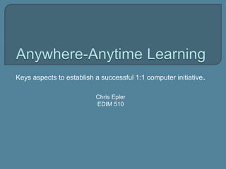 Keys aspects to establish a successful 1:1 computer initiative.

                          Chris Epler
                          EDIM 510
 
