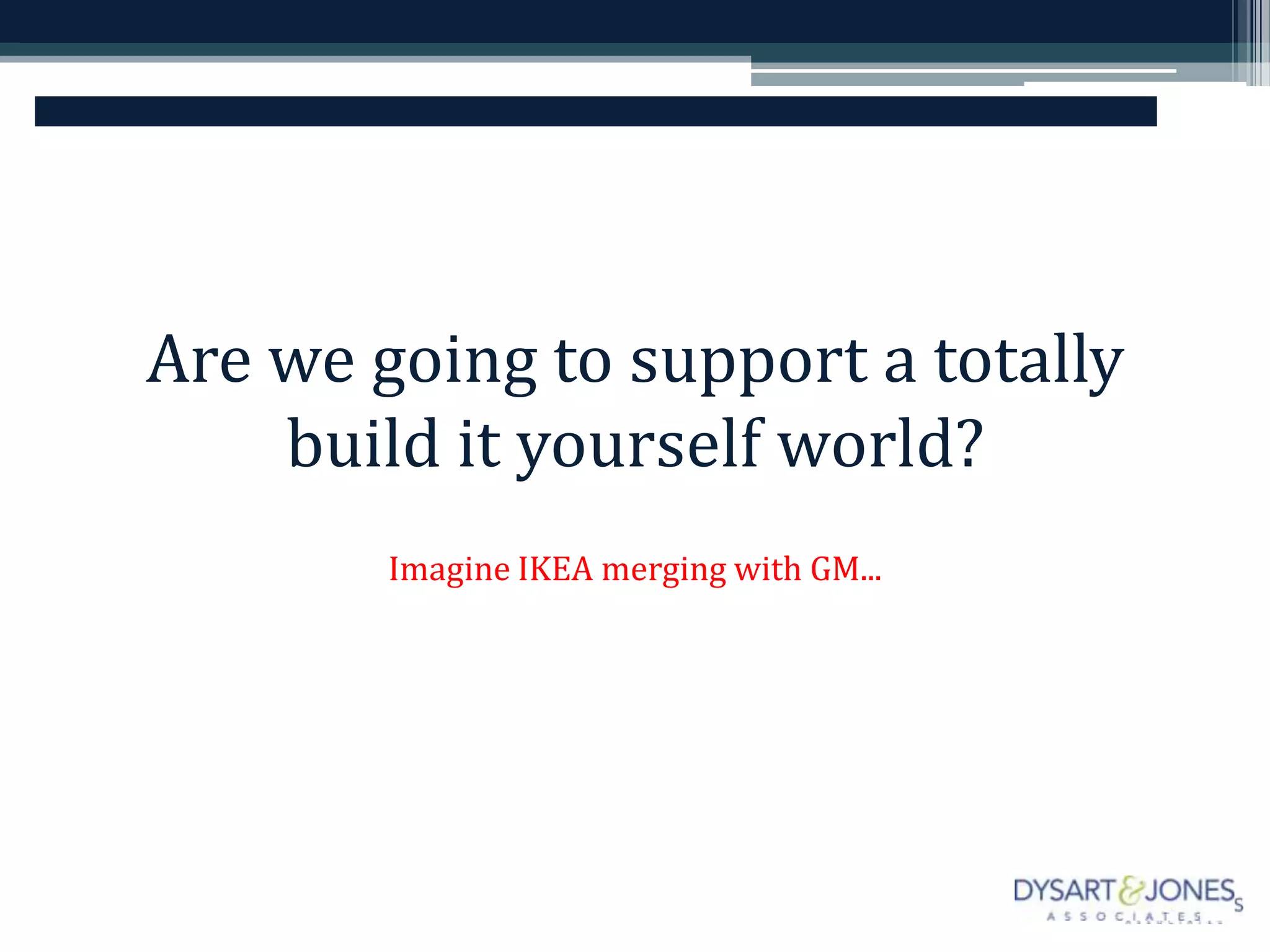 Are we going to support a totally
    build it yourself world?
        Imagine IKEA merging with GM...
 