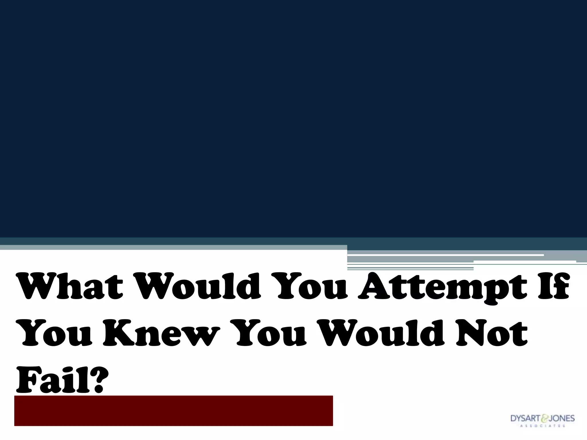 What Would You Attempt If
You Knew You Would Not
Fail?
 