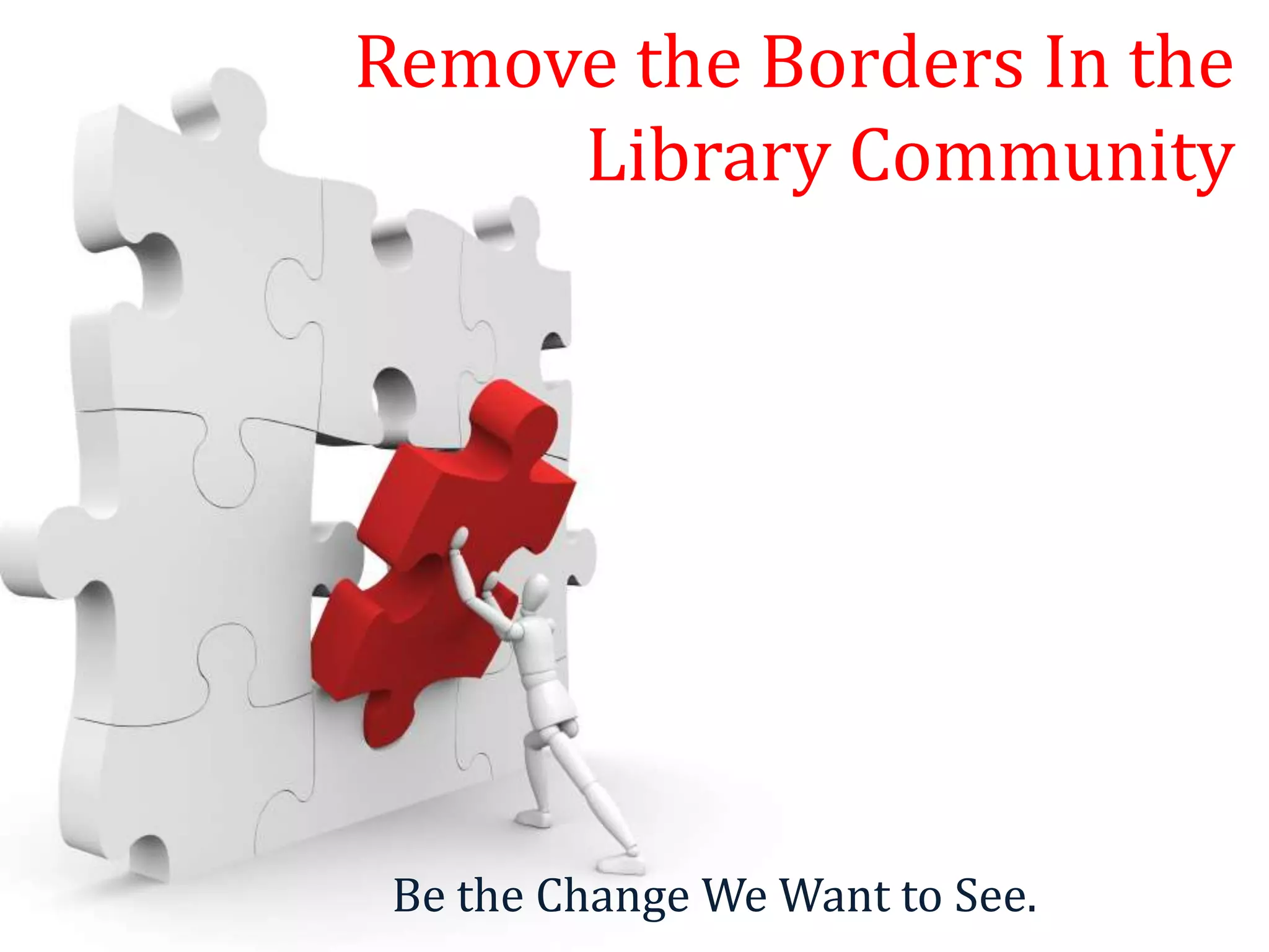 Remove the Borders In the
     Library Community




 Be the Change We Want to See.
 