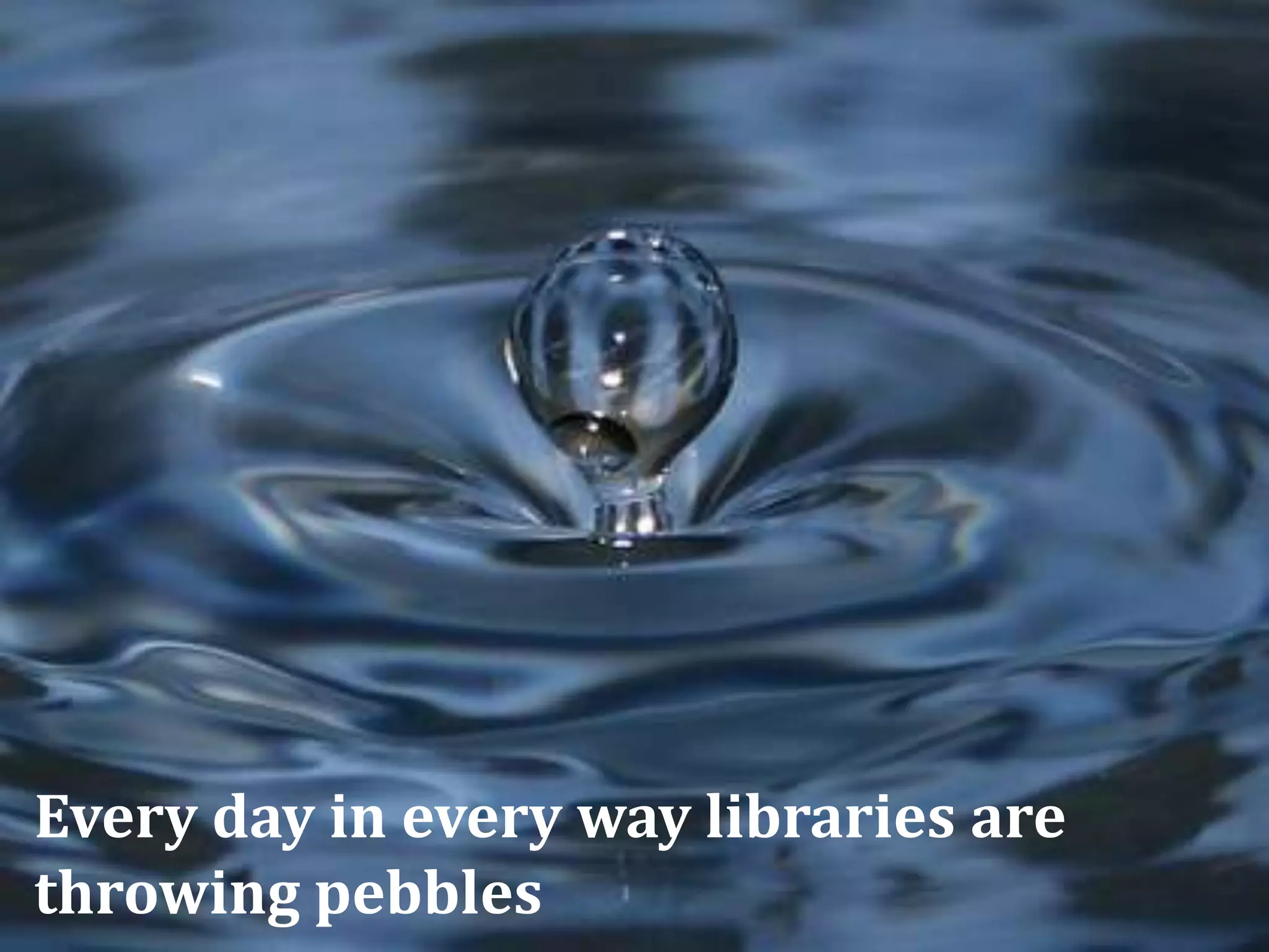 Every day in every way libraries are
throwing pebbles
 