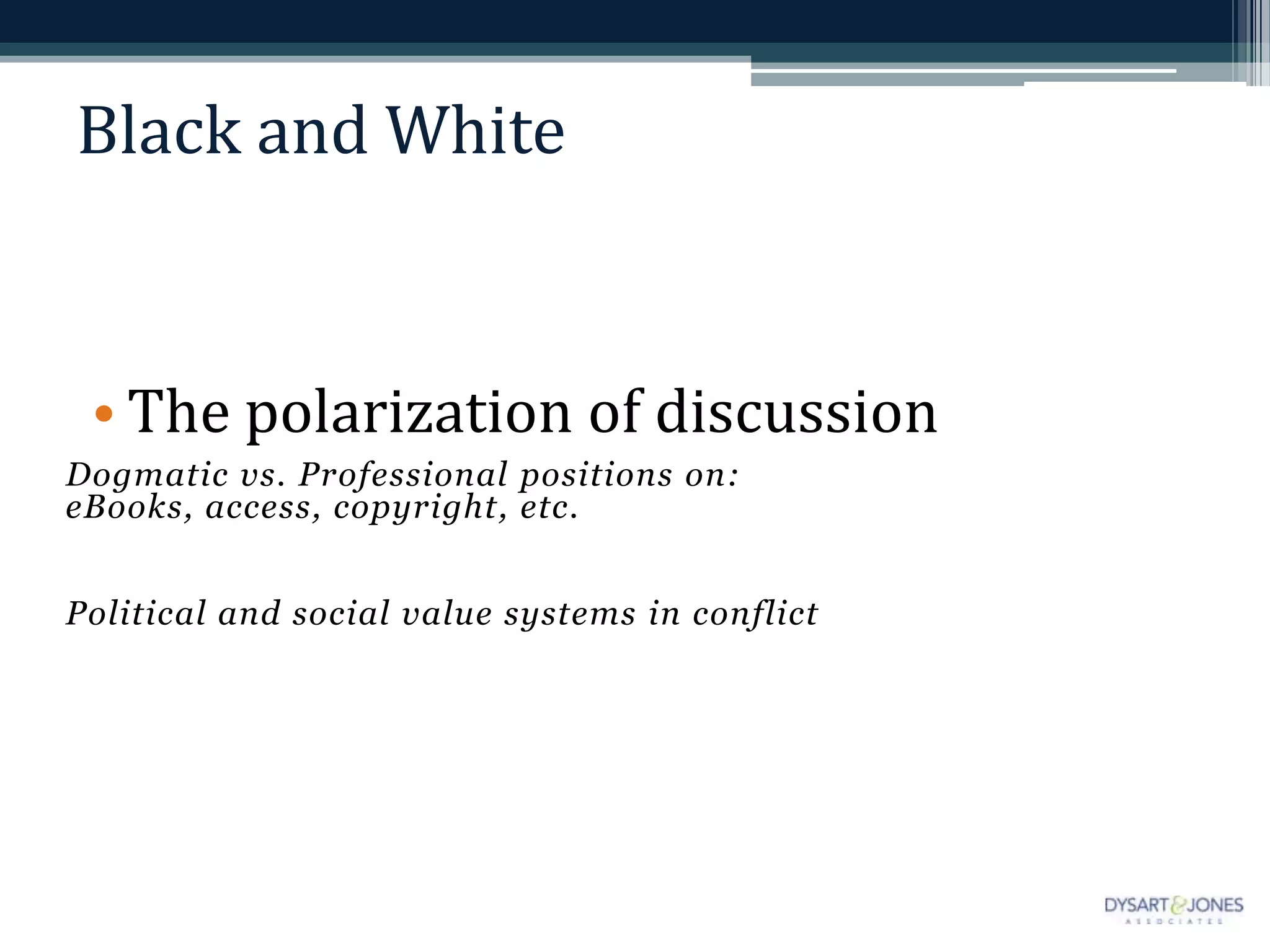 Black and White


 • The polarization of discussion
Dogmatic vs. Professional positions on:
eBooks, access, copyright, etc.


Political and social value systems in conflict
 