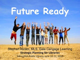 Future Ready The Rest of Us Leah Krevit Rice University Stephen Abram, MLS, Gale Cengage Learning Strategic Planning for Libraries Edmonton Public Library, June 10-11, 2010 