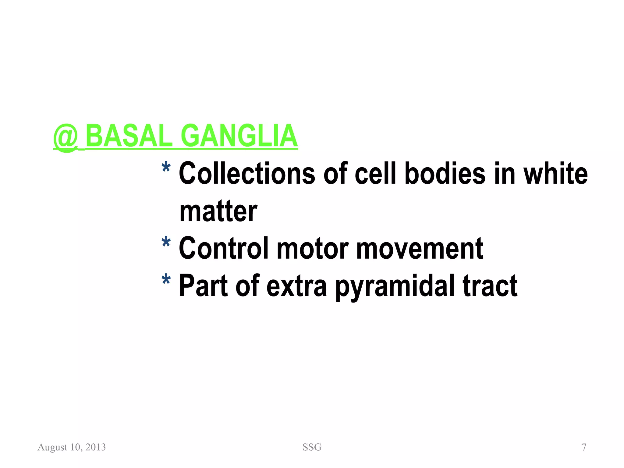 @ BASAL GANGLIA
* Collections of cell bodies in white
matter
* Control motor movement
* Part of extra pyramidal tract
August 10, 2013 SSG 7
 