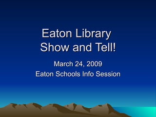 Eaton Library  Show and Tell! March 24, 2009 Eaton Schools Info Session 