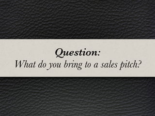 Question:
What do you bring to a sales pitch?
 