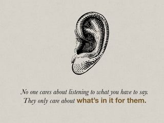 No one cares about listening to what you have to say.
They only care about what’s in it for them.
 