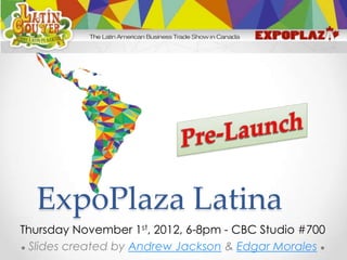 ExpoPlaza Latina
Thursday November 1st, 2012, 6-8pm - CBC Studio #700
 Slides created by Andrew Jackson & Edgar Morales
 