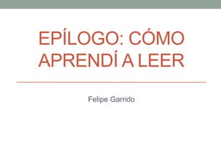 EPÍLOGO: CÓMO 
APRENDÍ A LEER 
Felipe Garrido 
 